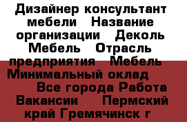 Дизайнер-консультант мебели › Название организации ­ Деколь Мебель › Отрасль предприятия ­ Мебель › Минимальный оклад ­ 56 000 - Все города Работа » Вакансии   . Пермский край,Гремячинск г.